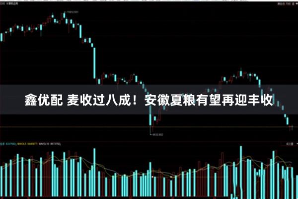 鑫优配 麦收过八成！安徽夏粮有望再迎丰收