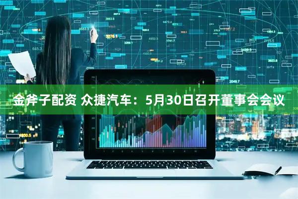 金斧子配资 众捷汽车：5月30日召开董事会会议