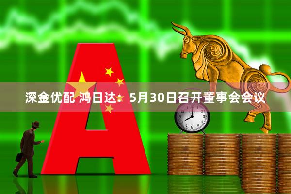 深金优配 鸿日达：5月30日召开董事会会议