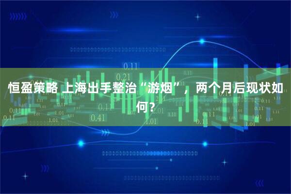 恒盈策略 上海出手整治“游烟”，两个月后现状如何？