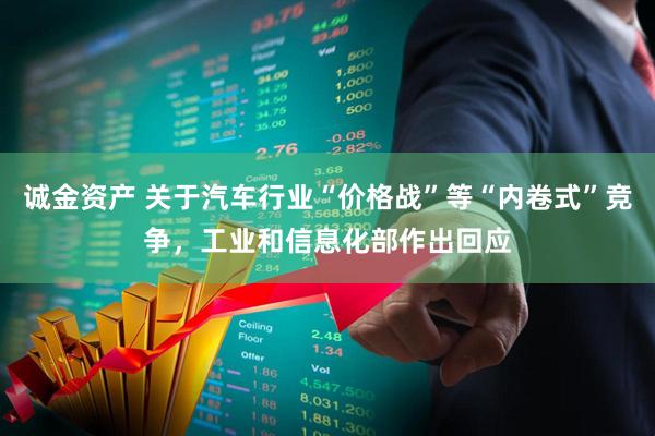 诚金资产 关于汽车行业“价格战”等“内卷式”竞争，工业和信息化部作出回应