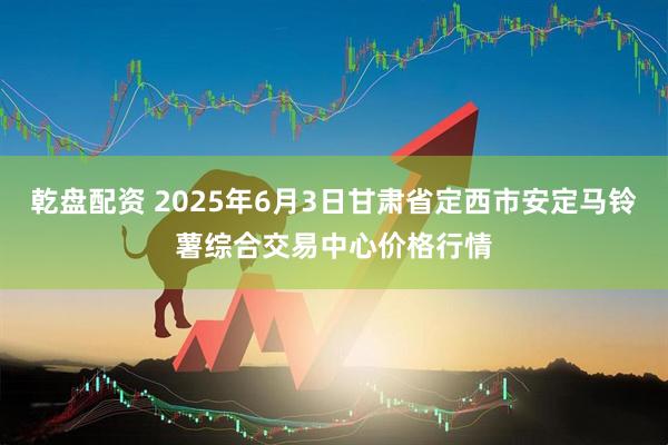 乾盘配资 2025年6月3日甘肃省定西市安定马铃薯综合交易中心价格行情