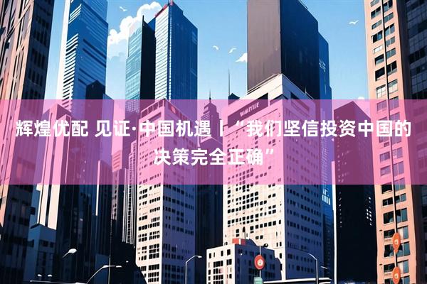 辉煌优配 见证·中国机遇丨“我们坚信投资中国的决策完全正确”
