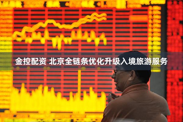 金控配资 北京全链条优化升级入境旅游服务