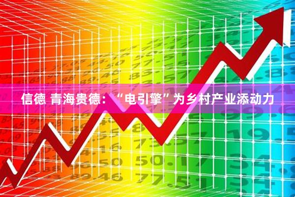 信德 青海贵德：“电引擎”为乡村产业添动力
