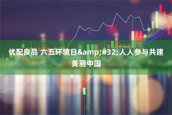 优配良品 六五环境日&#32;人人参与共建美丽中国