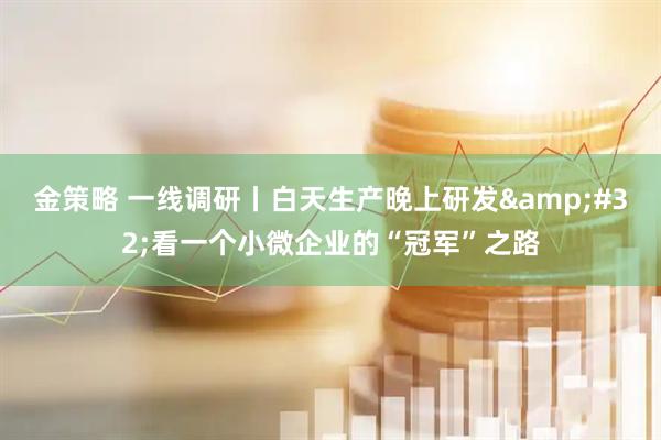 金策略 一线调研丨白天生产晚上研发&#32;看一个小微企业的“冠军”之路