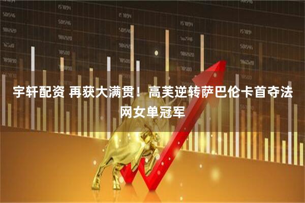 宇轩配资 再获大满贯！高芙逆转萨巴伦卡首夺法网女单冠军