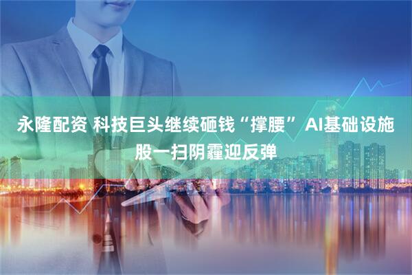 永隆配资 科技巨头继续砸钱“撑腰” AI基础设施股一扫阴霾迎反弹