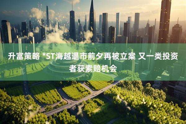 升富策略 *ST海越退市前夕再被立案 又一类投资者获索赔机会