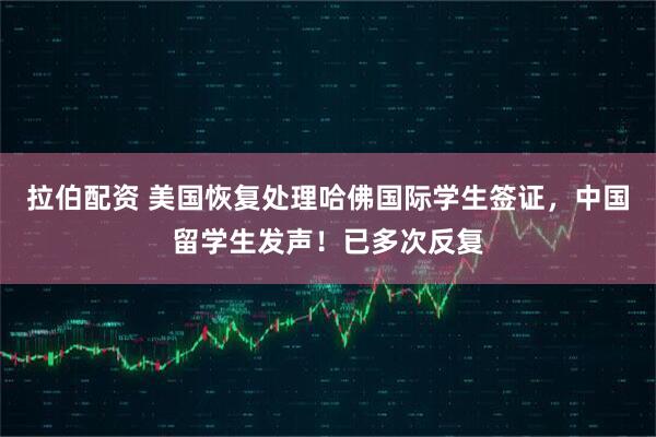拉伯配资 美国恢复处理哈佛国际学生签证，中国留学生发声！已多次反复