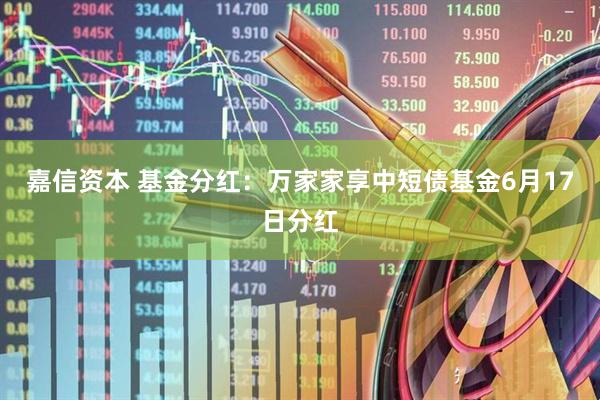 嘉信资本 基金分红：万家家享中短债基金6月17日分红