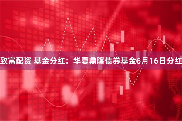 致富配资 基金分红：华夏鼎隆债券基金6月16日分红
