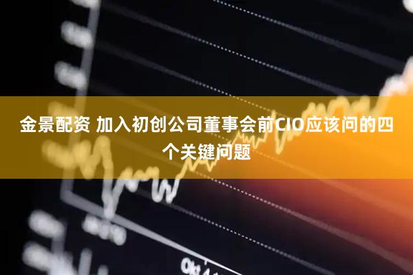 金景配资 加入初创公司董事会前CIO应该问的四个关键问题