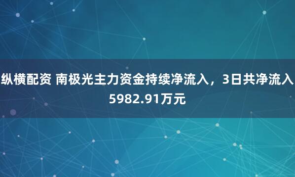 纵横配资 南极光主力资金持续净流入，3日共净流入5982.91万元