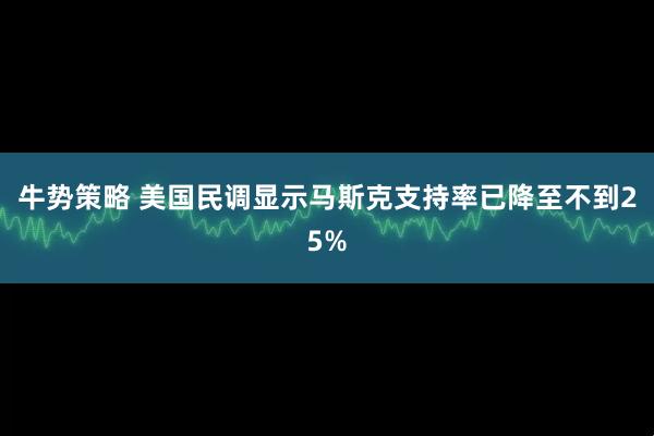 牛势策略 美国民调显示马斯克支持率已降至不到25%
