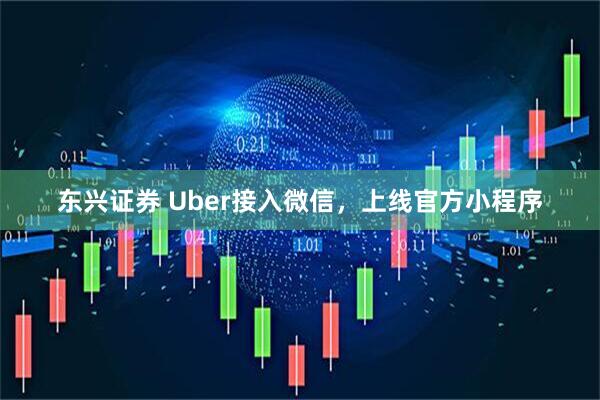 东兴证券 Uber接入微信，上线官方小程序