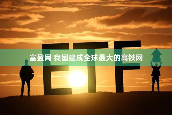 富盈网 我国建成全球最大的高铁网