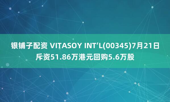 银铺子配资 VITASOY INT‘L(00345)7月21日斥资51.86万港元回购5.6万股