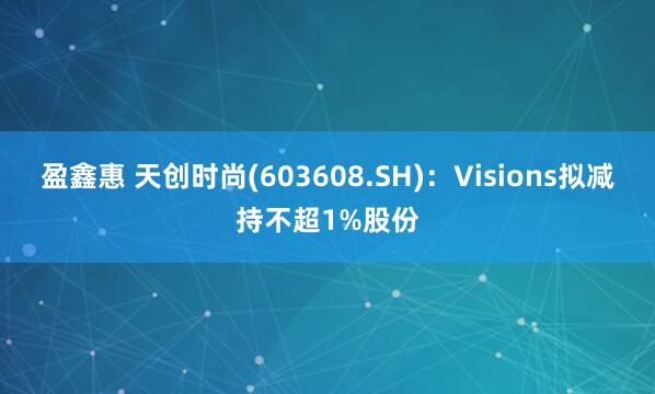 盈鑫惠 天创时尚(603608.SH)：Visions拟减持不超1%股份
