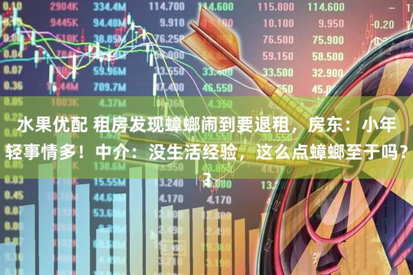 水果优配 租房发现蟑螂闹到要退租，房东：小年轻事情多！中介：没生活经验，这么点蟑螂至于吗？