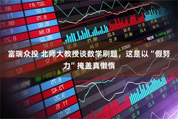 富瑞众投 北师大教授谈数学刷题，这是以“假努力”掩盖真懒惰