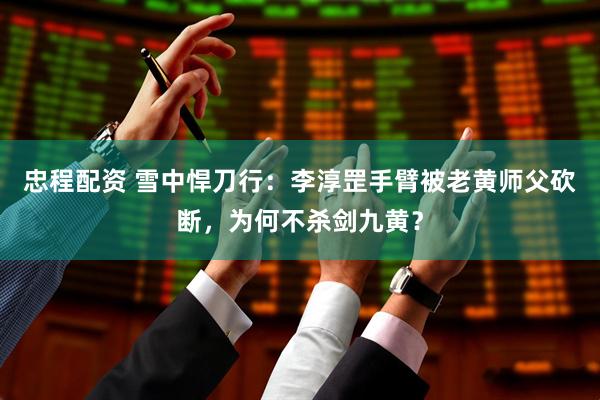 忠程配资 雪中悍刀行：李淳罡手臂被老黄师父砍断，为何不杀剑九黄？