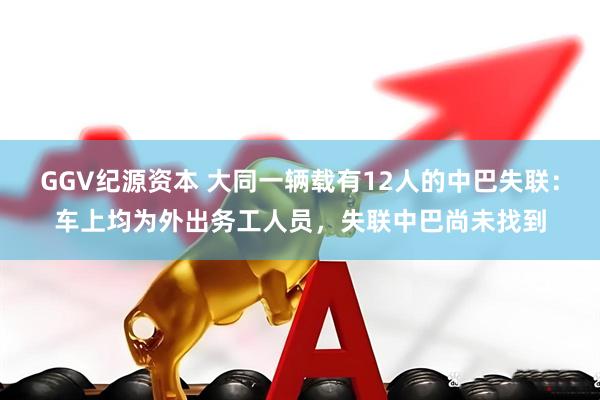 GGV纪源资本 大同一辆载有12人的中巴失联：车上均为外出务工人员，失联中巴尚未找到