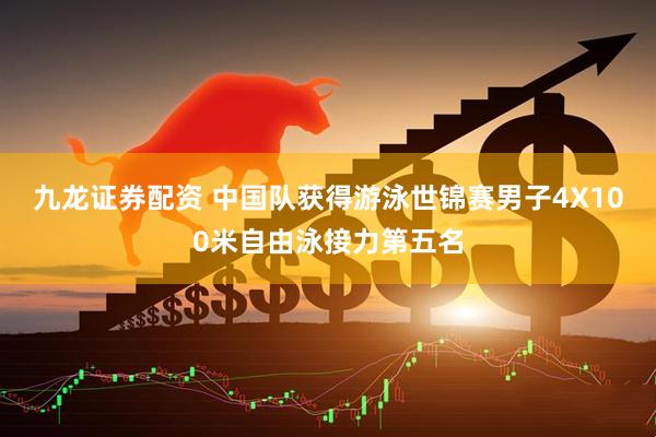 九龙证券配资 中国队获得游泳世锦赛男子4X100米自由泳接力第五名