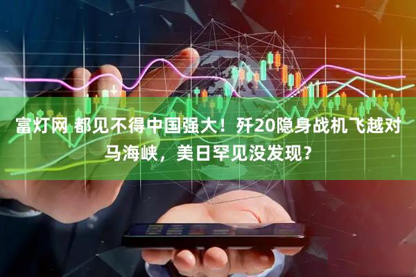 富灯网 都见不得中国强大！歼20隐身战机飞越对马海峡，美日罕见没发现？