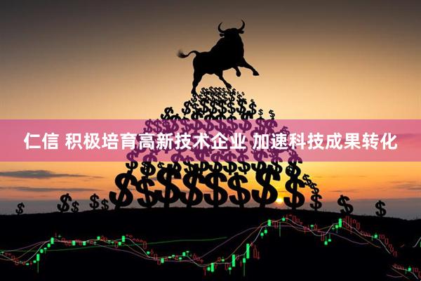仁信 积极培育高新技术企业 加速科技成果转化