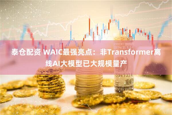 泰仓配资 WAIC最强亮点：非Transformer离线AI大模型已大规模量产