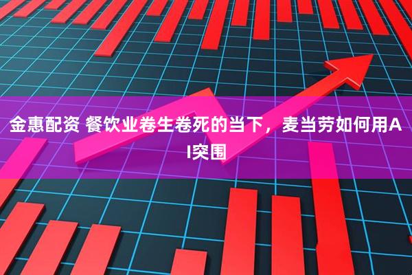 金惠配资 餐饮业卷生卷死的当下，麦当劳如何用AI突围
