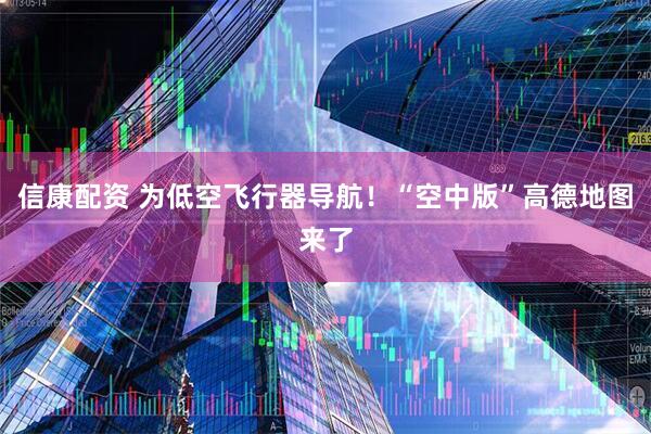 信康配资 为低空飞行器导航！“空中版”高德地图来了
