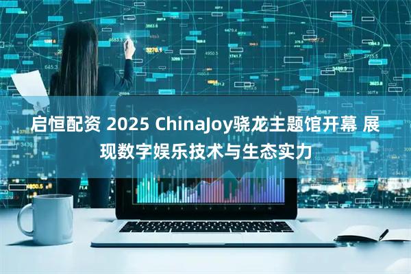 启恒配资 2025 ChinaJoy骁龙主题馆开幕 展现数字娱乐技术与生态实力