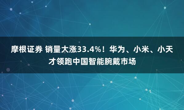 摩根证券 销量大涨33.4%！华为、小米、小天才领跑中国智能腕戴市场