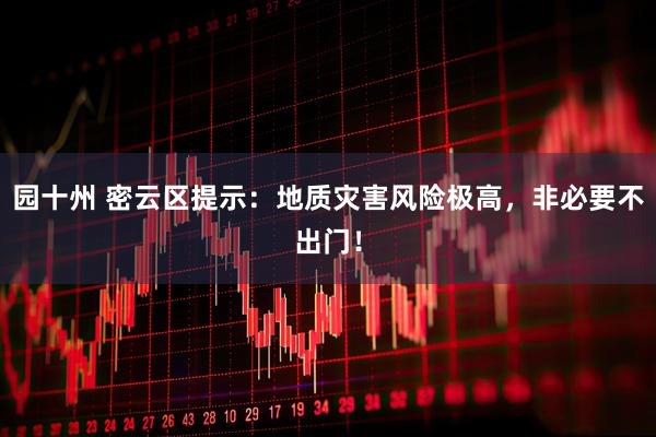 园十州 密云区提示：地质灾害风险极高，非必要不出门！