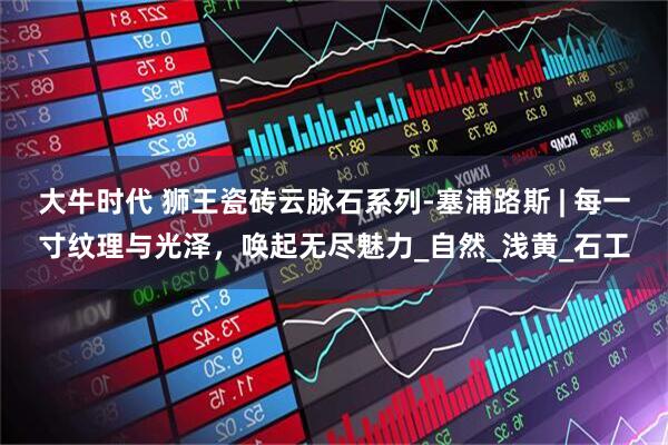 大牛时代 狮王瓷砖云脉石系列-塞浦路斯 | 每一寸纹理与光泽，唤起无尽魅力_自然_浅黄_石工