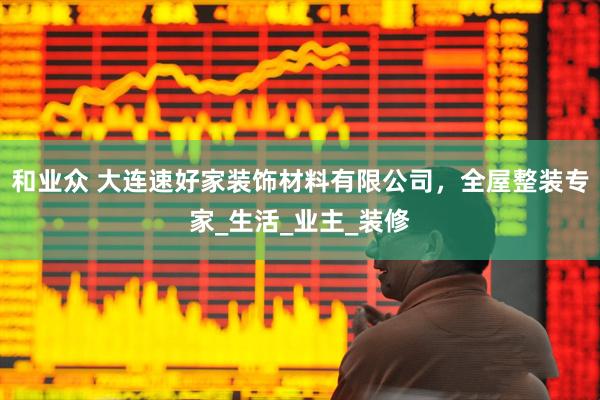 和业众 大连速好家装饰材料有限公司，全屋整装专家_生活_业主_装修