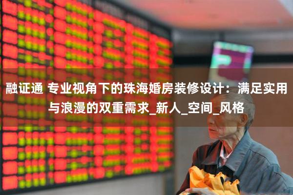 融证通 专业视角下的珠海婚房装修设计：满足实用与浪漫的双重需求_新人_空间_风格