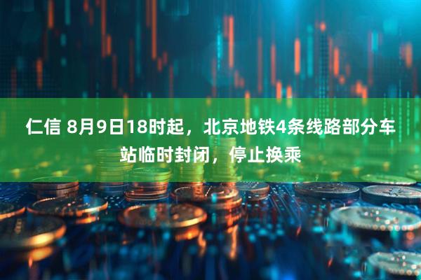 仁信 8月9日18时起，北京地铁4条线路部分车站临时封闭，停止换乘