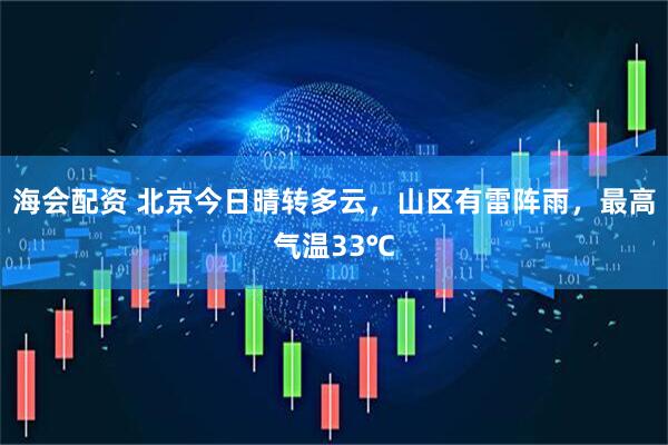 海会配资 北京今日晴转多云，山区有雷阵雨，最高气温33℃