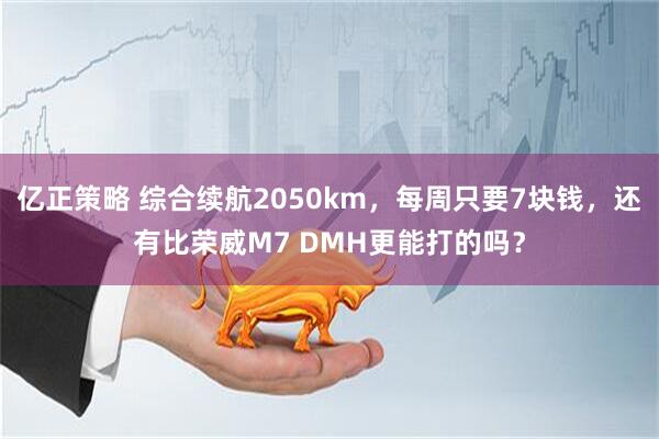 亿正策略 综合续航2050km，每周只要7块钱，还有比荣威M7 DMH更能打的吗？