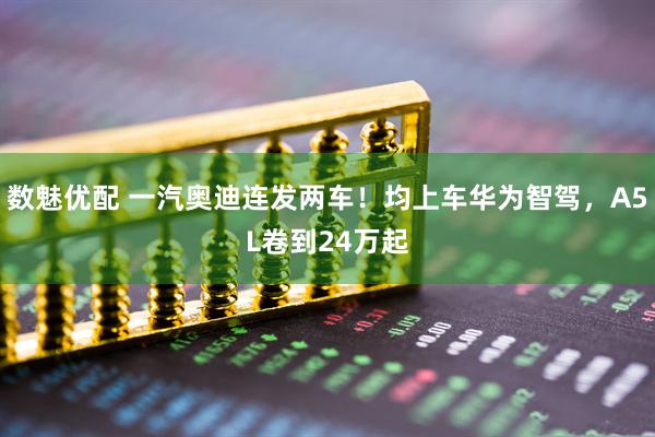 数魅优配 一汽奥迪连发两车！均上车华为智驾，A5L卷到24万起