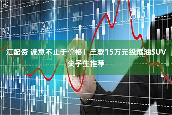 汇配资 诚意不止于价格！三款15万元级燃油SUV尖子生推荐