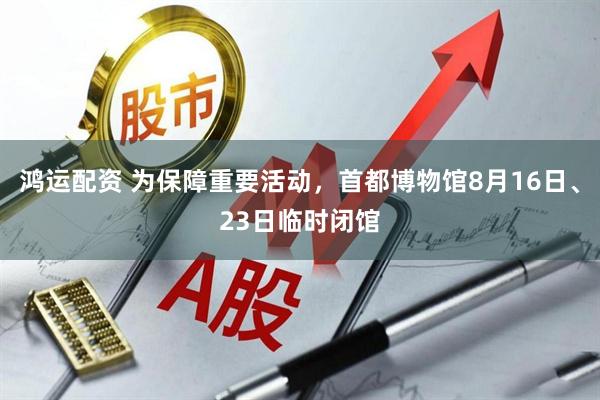 鸿运配资 为保障重要活动，首都博物馆8月16日、23日临时闭馆