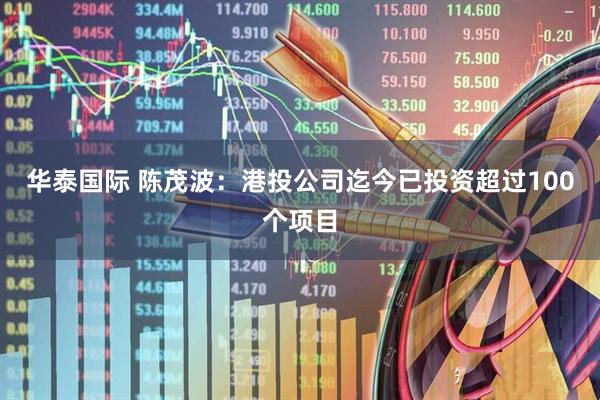 华泰国际 陈茂波：港投公司迄今已投资超过100个项目