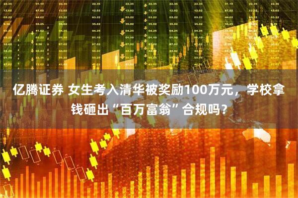 亿腾证券 女生考入清华被奖励100万元，学校拿钱砸出“百万富翁”合规吗？