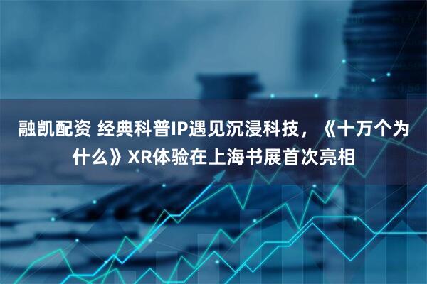 融凯配资 经典科普IP遇见沉浸科技，《十万个为什么》XR体验在上海书展首次亮相