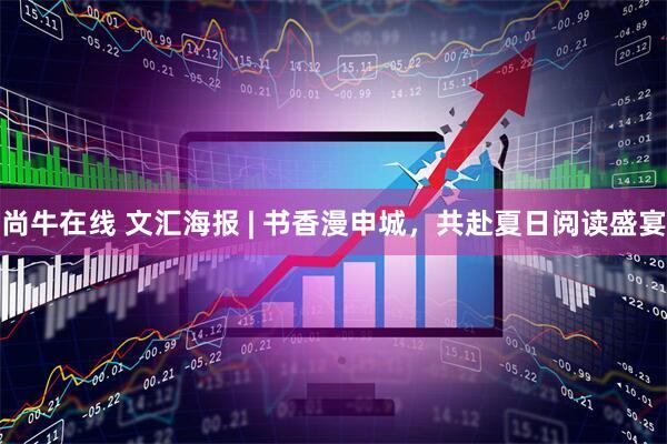 尚牛在线 文汇海报 | 书香漫申城，共赴夏日阅读盛宴